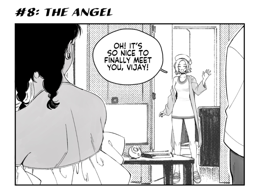 8: THE ANGEL

PAZ, entering the Clubhouse: Oh! It's so nice to finally meet you, Vijay!

PAZ: I'm Paz!
VIJAY's thoughts: Wait wait wait wait a minute... Don't I know her from somewhere...?

Flashback to the angel in Chapter 1 that told Vijay to git gud.

VIJAY: You're the angel I saw!!
MICAH: Angel...?
PAZ, holding her face and blushing: Omigosh, an *angel*?? Wellll, I'd be lying if I said that's the first time I'd been described as such... Heh...